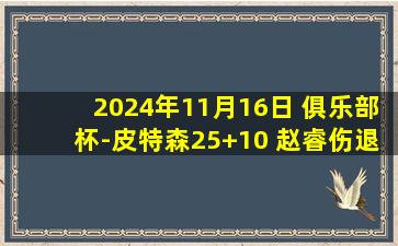 2024年11月16日 俱乐部杯-皮特森25+10 赵睿伤退 米奇23+17 新疆拒逆转胜青岛